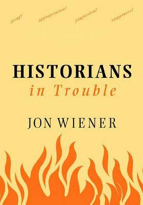 Historians in Trouble: Plagiarism, Fraud, and Politics in the Ivory Tower by Jon Wiener