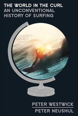 The World in the Curl: An Unconventional History of Surfing by Peter Westwick, Peter Neushul