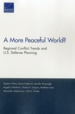 A More Peaceful World?: Regional Conflict Trends and U.S. Defense Planning by Bryan Frederick, Stephen Watts, Jennifer Kavanagh