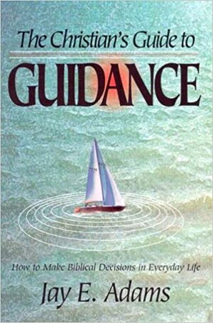 The Christian's Guide to Guidance: How to Make Biblical Decisions in Everyday Life by Jay E. Adams