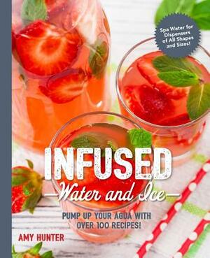 Infused Water and Ice: Pump Up Your Agua with Over 100 Recipes! by Amy Hunter