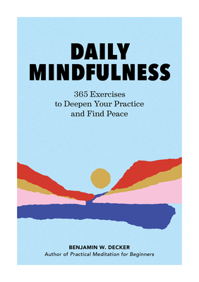 Daily Mindfulness: 365 Exercises to Deepen Your Practice and Find Peace by Benjamin W. Decker