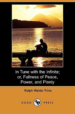 In Tune with the Infinite; Or, Fullness of Peace, Power, and Plenty (Dodo Press) by Ralph Waldo Trine