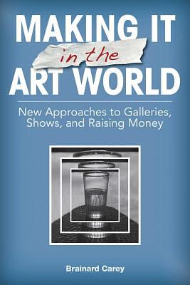 Making It in the Art World: New Approaches to Galleries, Shows, and Raising Money by Brainard Carey