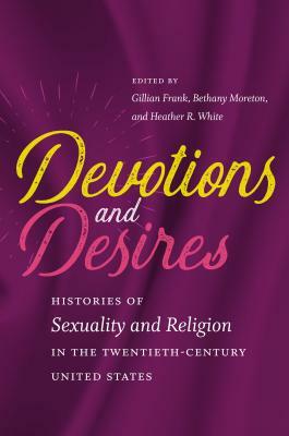 Devotions and Desires: Histories of Sexuality and Religion in the Twentieth-Century United States by 