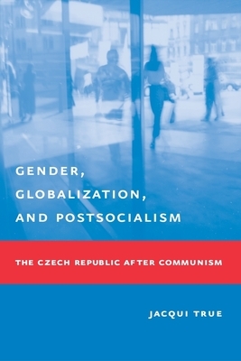 Gender, Globalization, and Postsocialism: The Czech Republic After Communism by Jacqui True