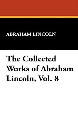 The Collected Works of Abraham Lincoln, Vol. 8 by Abraham Lincoln