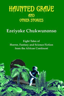 Haunted Grave and Other Stories: Eight Tales of Horror, Fantasy and Science Fiction from the African Continent by Ezeiyoke Chukwunonso