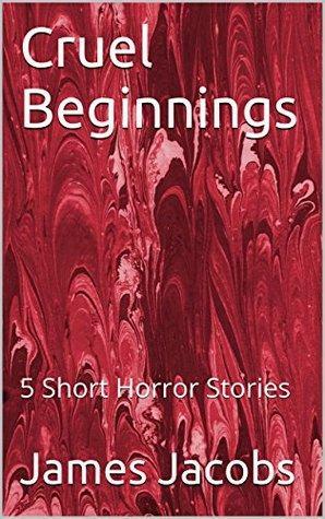 Cruel Beginnings: 5 Short Horror Stories by James Jacobs