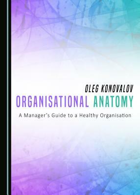 Organisational Anatomy: A Manageras Guide to a Healthy Organisation by Oleg Konovalov