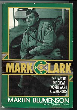 Mark Clark: The Last of the Great World War II Commanders by Martin Blumenson