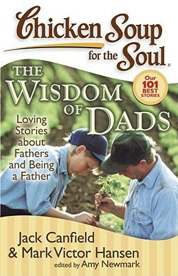 Chicken Soup for the Soul: The Wisdom of Dads: Loving Stories about Fathers and Being a Father by Amy Newmark, Jack Canfield, Mark Victor Hansen