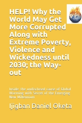 HELP! Why the World May Get More Corrupted Along with Extreme Poverty, Violence and Wickedness until 2030; the Way-out: Inside: the undisclosed cause by Ijigban Daniel Oketa