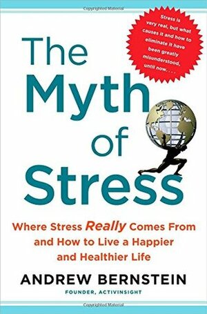 The Myth of Stress: Where Stress Really Comes From and How to Live a Happier and Healthier Life by Andrew Bernstein