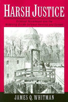 Harsh Justice: Criminal Punishment and the Widening Divide Between America and Europe by James Q. Whitman