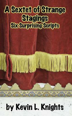 A Sextet of Strange Stagings: Six Surprising Scripts by Kevin L. Knights