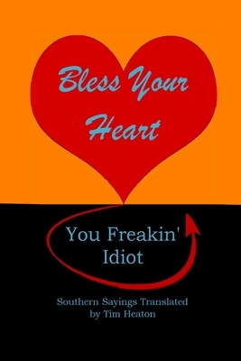 Bless Your Heart, You Freakin' Idiot: Southern Sayings Translated by Tim Heaton