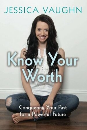 Know Your Worth: Conquering Your Past for a Powerful Future by Jessica Vaughn