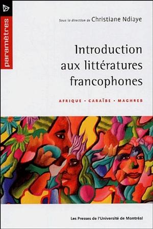 Introduction aux littératures francophones: Afrique, Caraïbe, Maghreb by Josias Semujanga, Christiane Ndiaye, Nadia Ghalem, Joubert Satyre