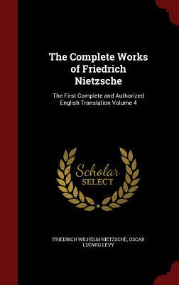 The Complete Works of Friedrich Nietzsche: The First Complete and Authorized English Translation Volume 4 by Friedrich Nietzsche, Oscar Ludwig Levy