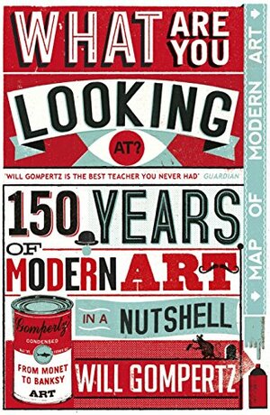 What Are You Looking At?: 150 Years of Modern Art in a Nutshell by Will Gompertz