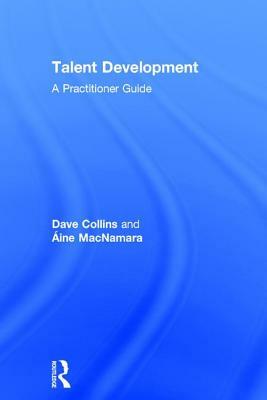 Talent Development: A Practitioner Guide by Aine MacNamara, Dave Collins