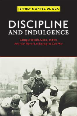 Discipline and Indulgence: College Football, Media, and the American Way of Life During the Cold War by Jeffrey Montez de Oca