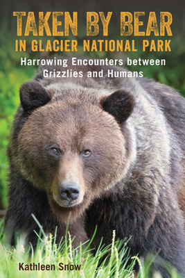 Taken by Bear in Glacier National Park: Harrowing Encounters Between Grizzlies and Humans by Kathleen Snow