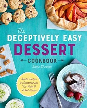 The Deceptively Easy Dessert Cookbook: Simple Recipes for Extraordinary No-Bake & Baked Sweets by Robin Donovan