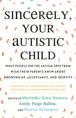 Sincerely, Your Autistic Child: What People on the Autism Spectrum Wish Their Parents Knew about Growing Up, Acceptance, and Identity by Emily Paige Ballou, Sharon daVanport, Morénike Giwa Onaiwu, Autistic Women and Nonbinary Network
