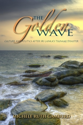 The Golden Wave: Culture and Politics After Sri Lanka's Tsunami Disaster by Michele Ruth Gamburd