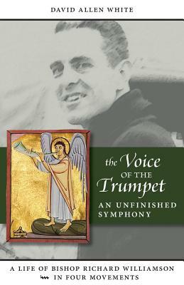 The Voice of the Trumpet: A Life of Bishop Richard Williamson in Four Movements by David Allen White