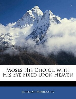 Moses His Choice, with His Eye Fixed Upon Heaven by Jeremiah Burroughs