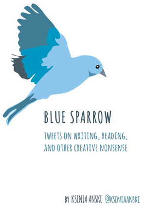 Blue Sparrow: Tweets on Writing, Reading, and Other Creative Nonsense by Ksenia Anske
