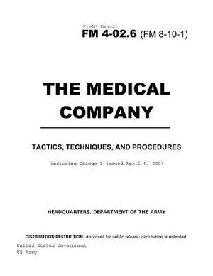 Field Manual FM 4-02.6 (8-10-1) The Medical Company: Tactics, Techniques, and Procedures including Change 1 issued April 9, 2004 by United States Government Us Army