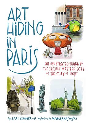 Art Hiding in Paris: An Illustrated Guide to the Secret Masterpieces of the City of Light by Lori Zimmer