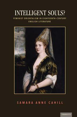 Intelligent Souls?: Feminist Orientalism in Eighteenth-Century English Literature by Samara Anne Cahill