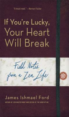 If You're Lucky, Your Heart Will Break: Field Notes from a Zen Life by James Ishmael Ford