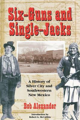 Six-Guns and Single-Jacks: A History of Silver City and Southwest New Mexico by Bob Alexander