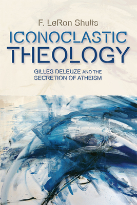 Iconoclastic Theology: Gilles Deleuze and the Secretion of Atheism by F. Leron Shults