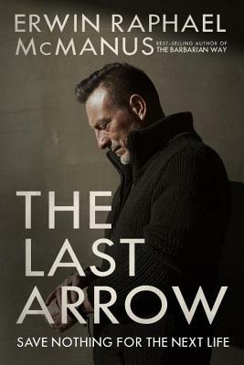 The Last Arrow: Save Nothing for the Next Life by Erwin Raphael McManus