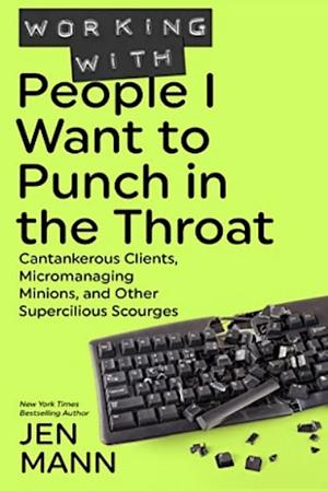 Working with People I Want to Punch in the Throat: Cantankerous Clients, Micromanaging Minions, and Other Supercilious Scourges by Jen Mann