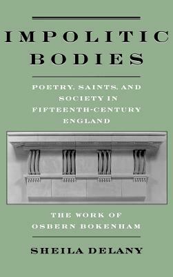 Impolitic Bodies: Poetry, Saints, and Society in Fifteenth-Century England: The Work of Osbern Bokenham by Sheila Delany