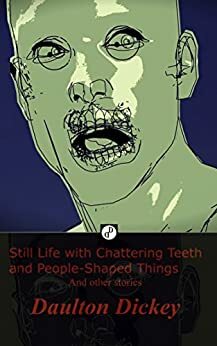 Still Life with Chattering Teeth and People-Shaped Things: and other stories by Daulton Dickey