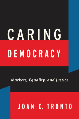 Caring Democracy: Markets, Equality, and Justice by Joan C. Tronto