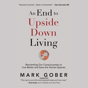 An End to Upside Down Living: Reorienting Our Consciousness to Live Better and Save the Human Species by 