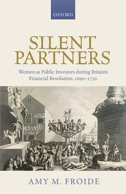Silent Partners: Women as Public Investors During Britain's Financial Revolution, 1690-1750 by Amy M. Froide