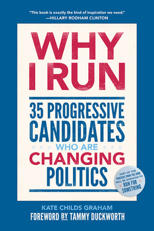 Why I Run: 35 Progressive Candidates Who Are Changing Politics by Kate Childs Graham, Tammy Duckworth
