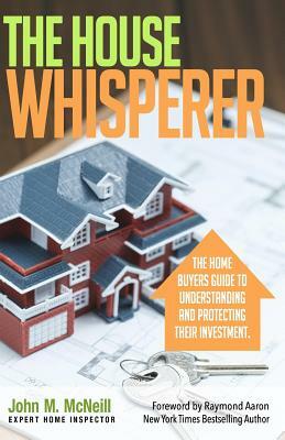 The House Whisperer: The Homebuyers Guide to Understanding and Protecting Your Purchase by John McNeil