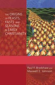 The Origins of Feasts, Fasts, and Seasons in Early Christianity by Paul F. Bradshaw, Maxwell E. Johnson